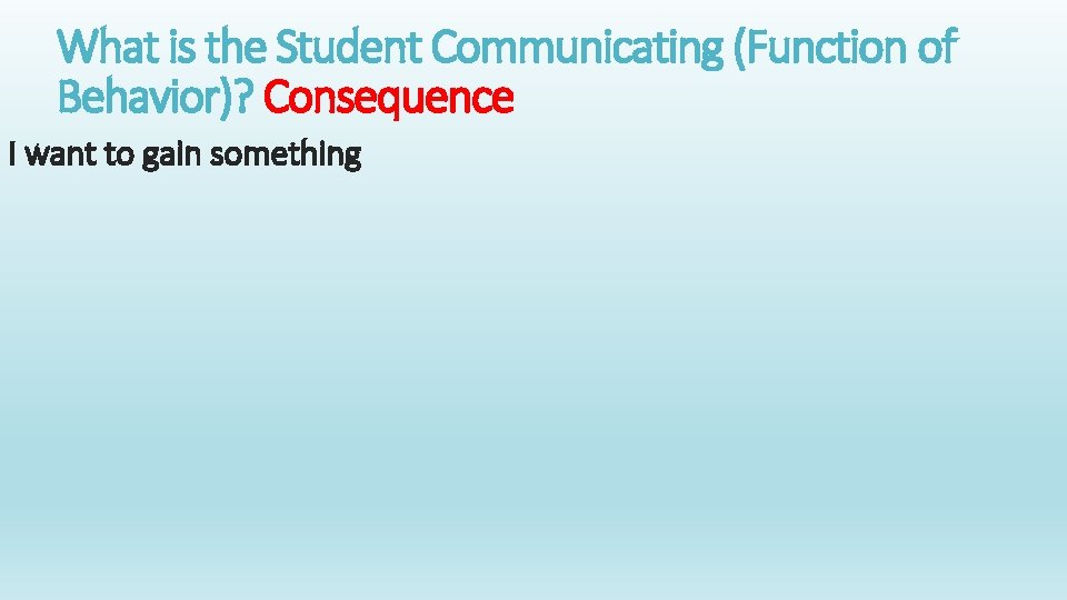 What is the Student Communicating (Function of Behavior)? Consequence I want to gain something
