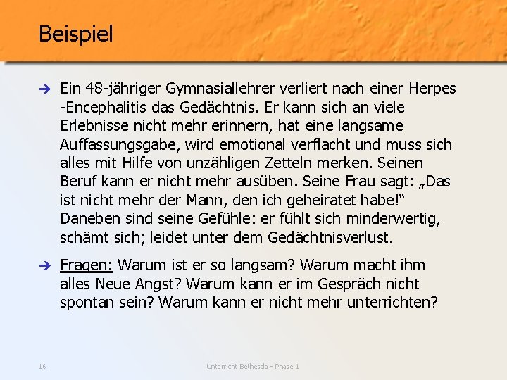 Beispiel è Ein 48 -jähriger Gymnasiallehrer verliert nach einer Herpes -Encephalitis das Gedächtnis. Er