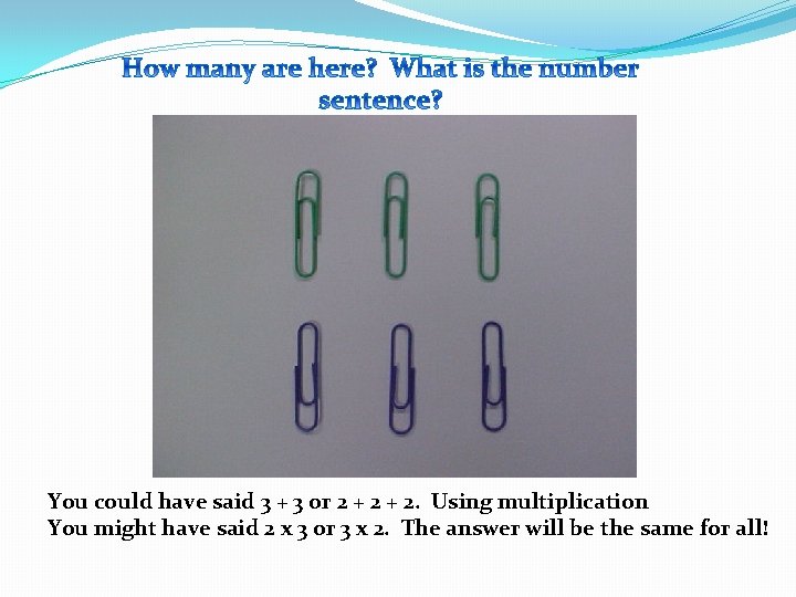 You could have said 3 + 3 or 2 + 2. Using multiplication You