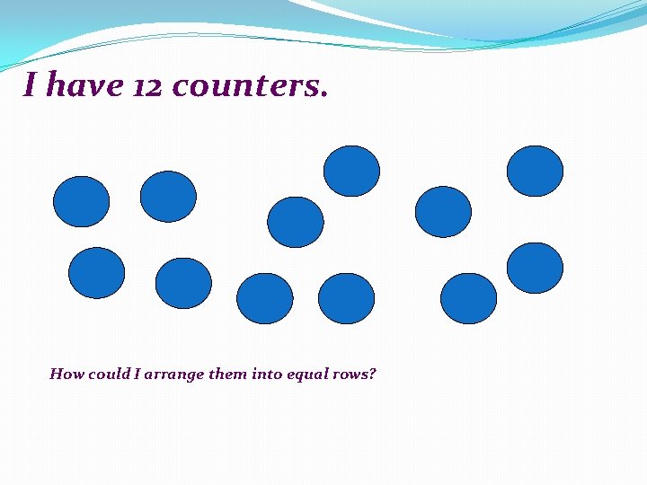 I have 12 counters. How could I arrange them into equal rows? 