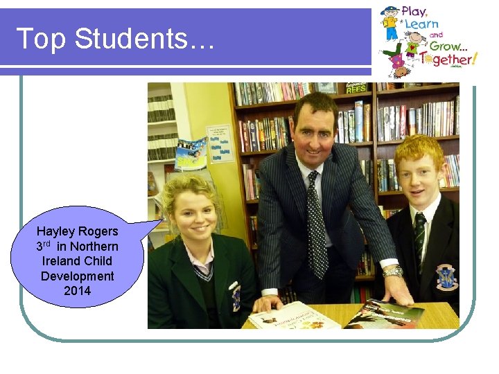 Top Students… Hayley Rogers 3 rd in Northern Ireland Child Development 2014 