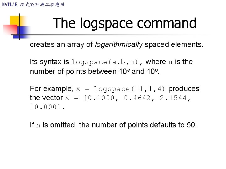 MATLAB 程式設計與 程應用 The logspace command creates an array of logarithmically spaced elements. Its