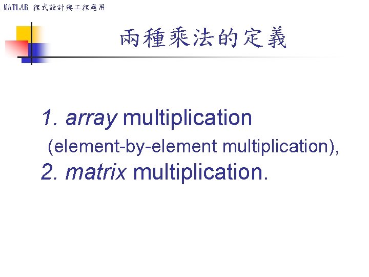 MATLAB 程式設計與 程應用 兩種乘法的定義 1. array multiplication (element-by-element multiplication), 2. matrix multiplication. 