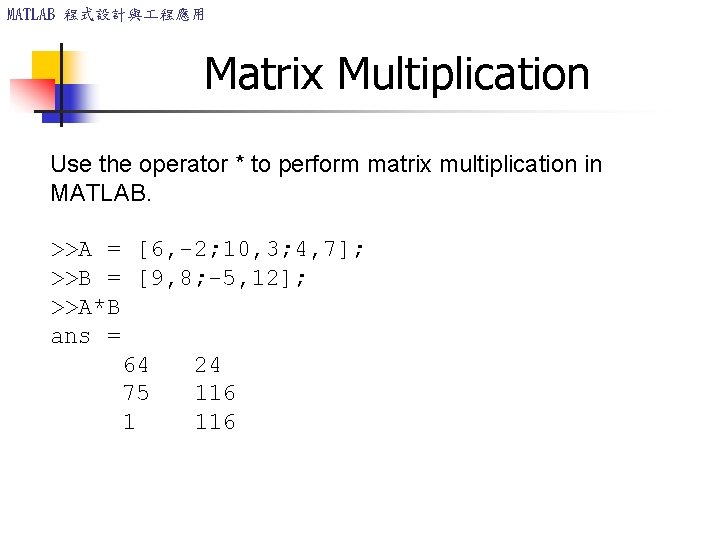 MATLAB 程式設計與 程應用 Matrix Multiplication Use the operator * to perform matrix multiplication in