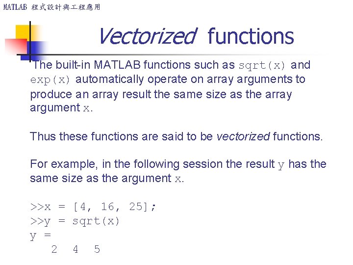 MATLAB 程式設計與 程應用 Vectorized functions The built-in MATLAB functions such as sqrt(x) and exp(x)