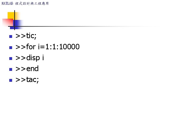 MATLAB 程式設計與 程應用 n n n >>tic; >>for i=1: 1: 10000 >>disp i >>end