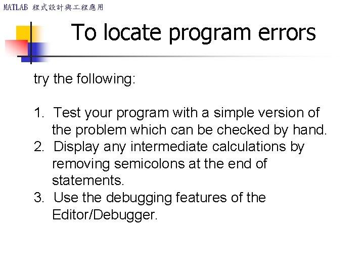 MATLAB 程式設計與 程應用 To locate program errors try the following: 1. Test your program MATLAB 程式設計與 程應用 To locate program errors try the following: 1. Test your program