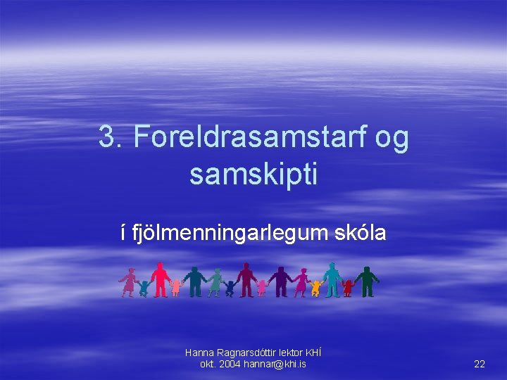 3. Foreldrasamstarf og samskipti í fjölmenningarlegum skóla Hanna Ragnarsdóttir lektor KHÍ okt. 2004 hannar@khi.