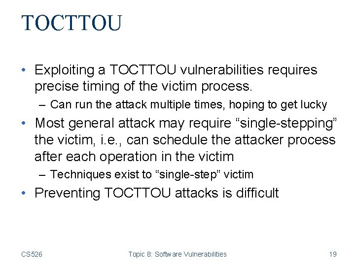TOCTTOU • Exploiting a TOCTTOU vulnerabilities requires precise timing of the victim process. –
