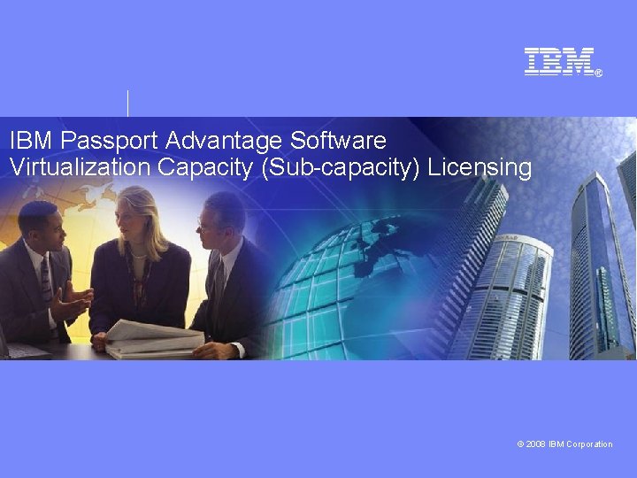 IBM Passport Advantage Software Virtualization Capacity (Sub-capacity) Licensing © 2008 IBM Corporation 