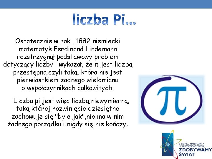 Ostatecznie w roku 1882 niemiecki matematyk Ferdinand Lindemann rozstrzygnął podstawowy problem dotyczący liczby i Ostatecznie w roku 1882 niemiecki matematyk Ferdinand Lindemann rozstrzygnął podstawowy problem dotyczący liczby i