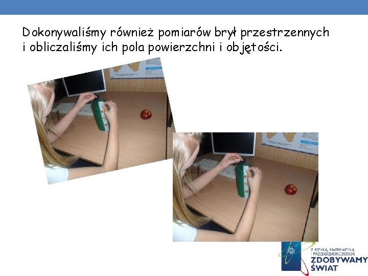 Dokonywaliśmy również pomiarów brył przestrzennych i obliczaliśmy ich pola powierzchni i objętości. Dokonywaliśmy również pomiarów brył przestrzennych i obliczaliśmy ich pola powierzchni i objętości.