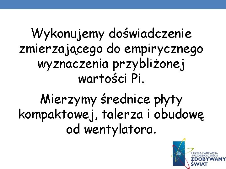 Wykonujemy doświadczenie zmierzającego do empirycznego wyznaczenia przybliżonej wartości Pi. Mierzymy średnice płyty kompaktowej, talerza Wykonujemy doświadczenie zmierzającego do empirycznego wyznaczenia przybliżonej wartości Pi. Mierzymy średnice płyty kompaktowej, talerza