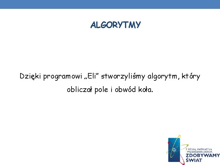 ALGORYTMY Dzięki programowi „Eli” stworzyliśmy algorytm, który obliczał pole i obwód koła. ALGORYTMY Dzięki programowi „Eli” stworzyliśmy algorytm, który obliczał pole i obwód koła.