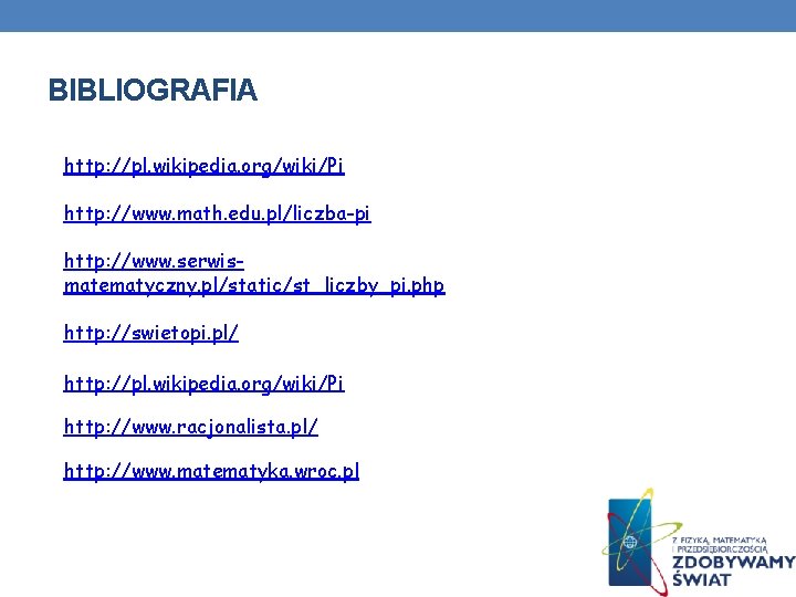 BIBLIOGRAFIA http: //pl. wikipedia. org/wiki/Pi http: //www. math. edu. pl/liczba-pi http: //www. serwismatematyczny. pl/static/st_liczby_pi. BIBLIOGRAFIA http: //pl. wikipedia. org/wiki/Pi http: //www. math. edu. pl/liczba-pi http: //www. serwismatematyczny. pl/static/st_liczby_pi.