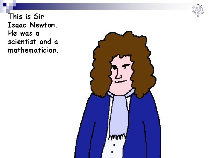 This is Sir Isaac Newton. He was a scientist and a mathematician. 