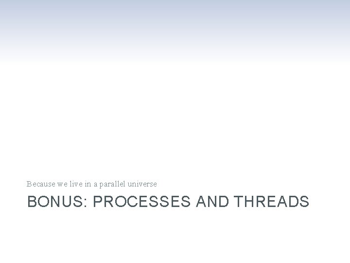 Because we live in a parallel universe BONUS: PROCESSES AND THREADS 