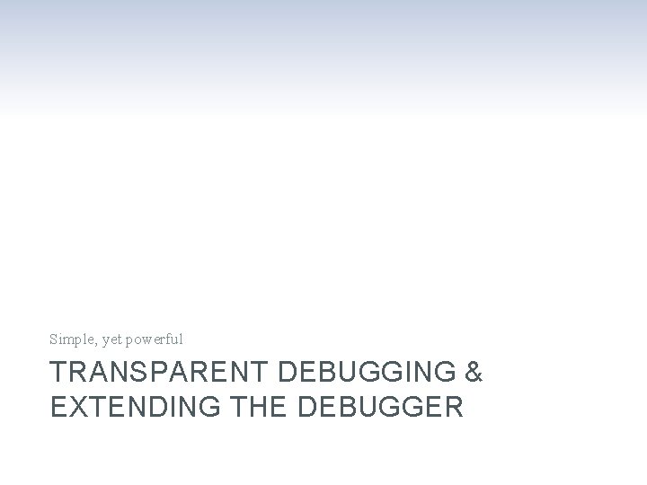 Simple, yet powerful TRANSPARENT DEBUGGING & EXTENDING THE DEBUGGER 