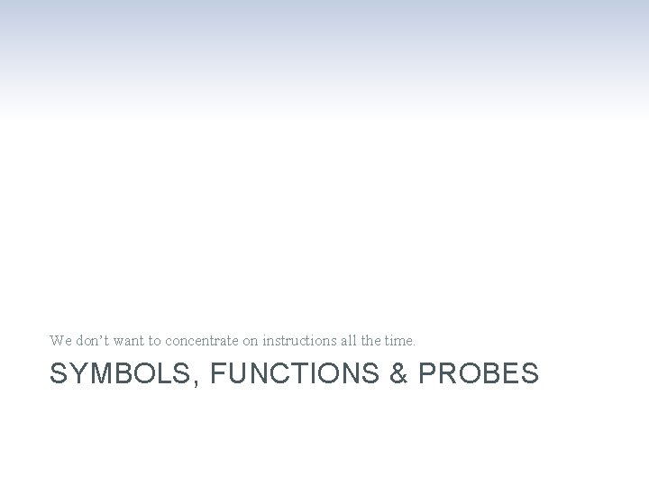 We don’t want to concentrate on instructions all the time. SYMBOLS, FUNCTIONS & PROBES