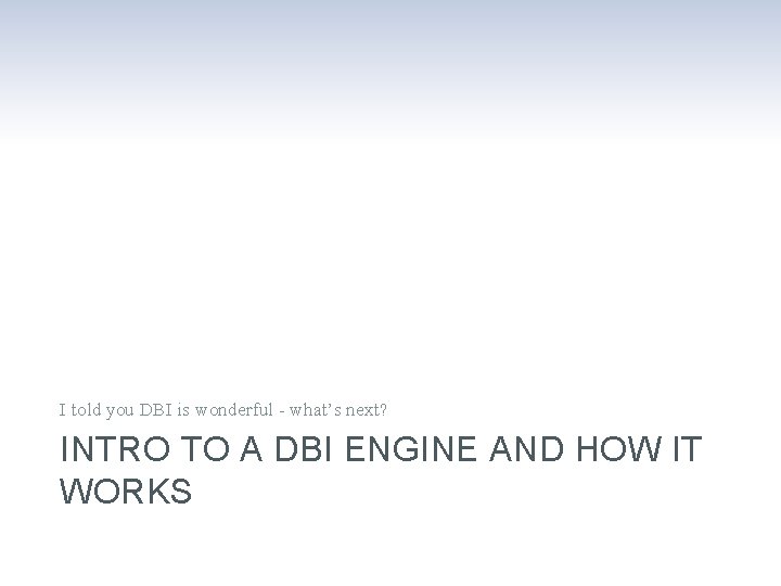 I told you DBI is wonderful - what’s next? INTRO TO A DBI ENGINE