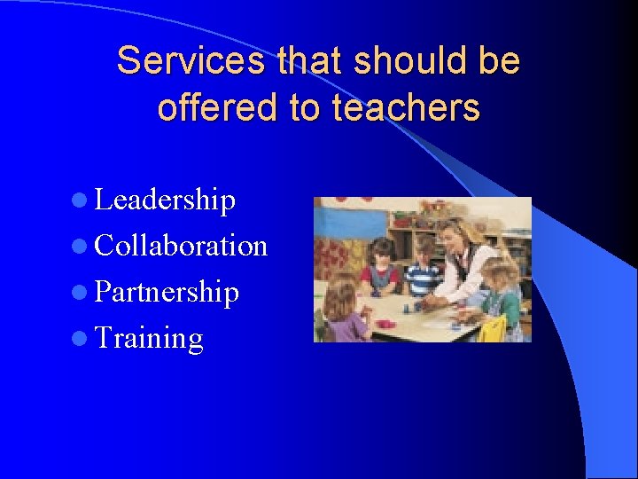 Services that should be offered to teachers l Leadership l Collaboration l Partnership l