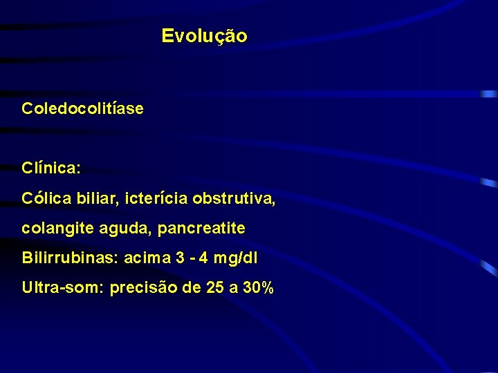 Evolução Coledocolitíase Clínica: Cólica biliar, icterícia obstrutiva, colangite aguda, pancreatite Bilirrubinas: acima 3 -