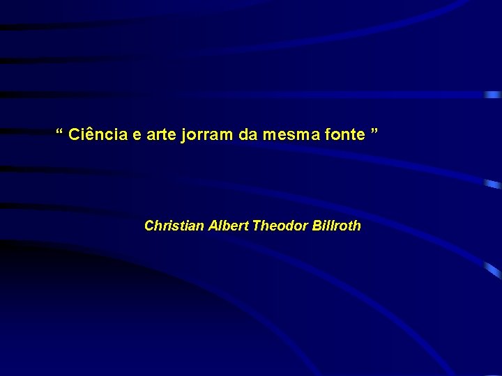 “ Ciência e arte jorram da mesma fonte ” Christian Albert Theodor Billroth 