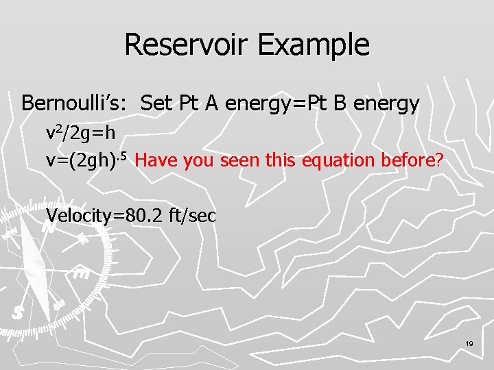 Reservoir Example Bernoulli’s: Set Pt A energy=Pt B energy v 2/2 g=h v=(2 gh).