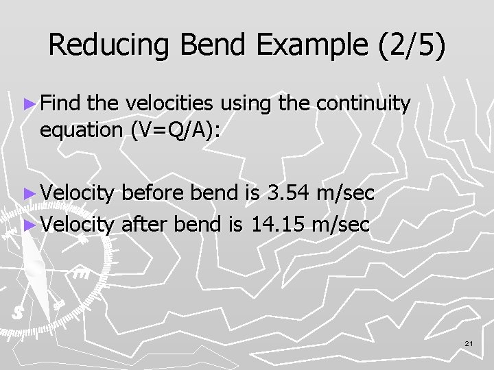 Reducing Bend Example (2/5) ► Find the velocities using the continuity equation (V=Q/A): ►