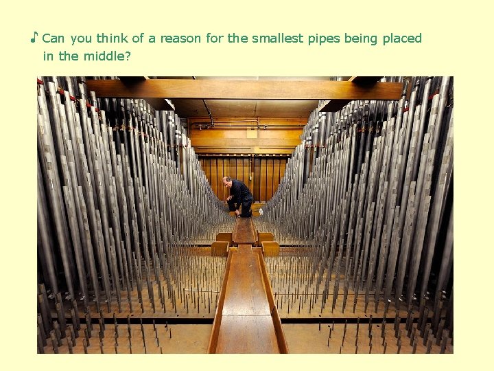 ♪ Can you think of a reason for the smallest pipes being placed in