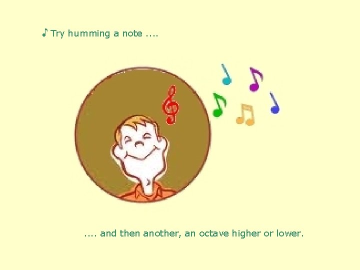 ♪ Try humming a note. . . . and then another, an octave higher