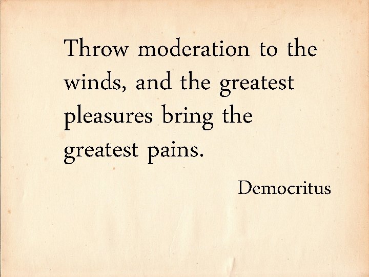Throw moderation to the winds, and the greatest pleasures bring the greatest pains. Democritus