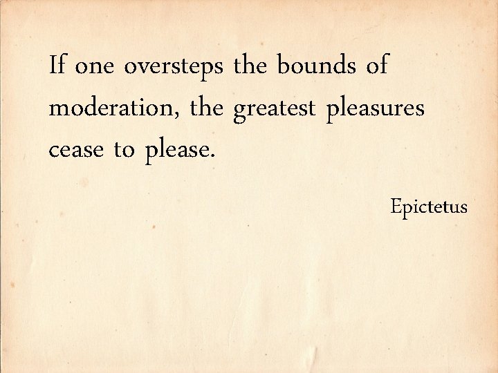 If one oversteps the bounds of moderation, the greatest pleasures cease to please. Epictetus