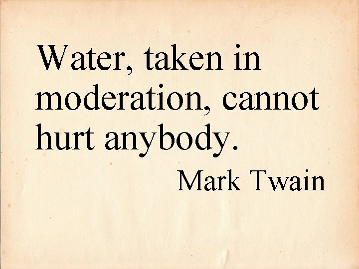 Water, taken in moderation, cannot hurt anybody. Mark Twain 