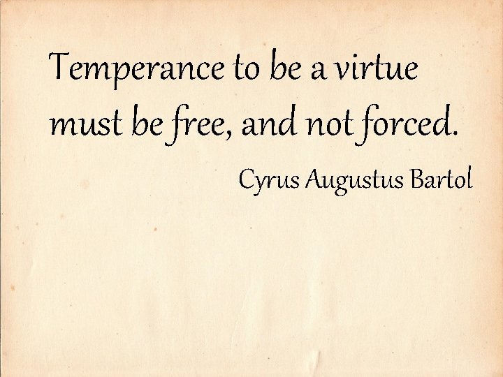 Temperance to be a virtue must be free, and not forced. Cyrus Augustus Bartol