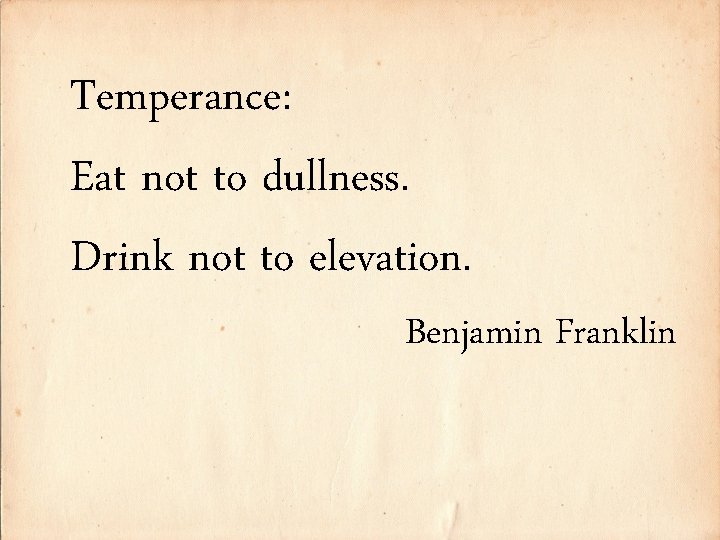 Temperance: Eat not to dullness. Drink not to elevation. Benjamin Franklin 