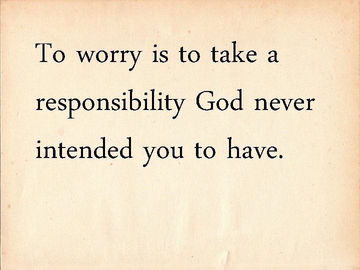 To worry is to take a responsibility God never intended you to have. 