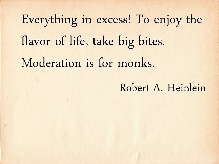 Everything in excess! To enjoy the flavor of life, take big bites. Moderation is