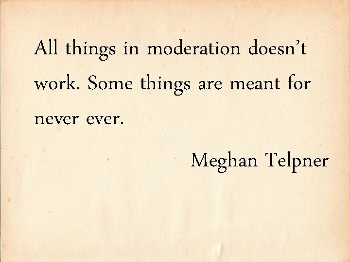 All things in moderation doesn’t work. Some things are meant for never. Meghan Telpner