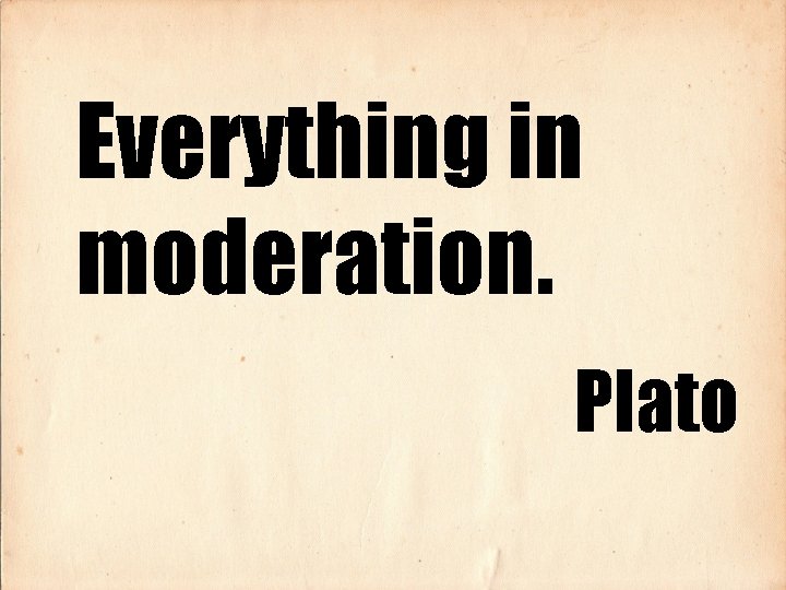 Everything in moderation. Plato 