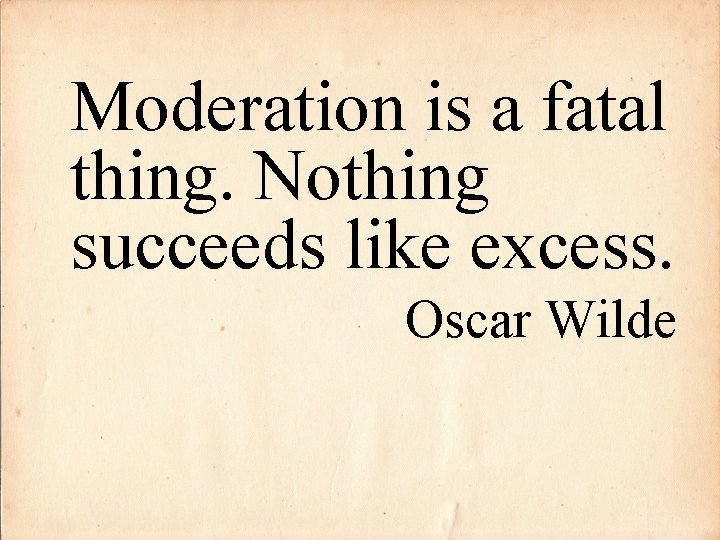 Moderation is a fatal thing. Nothing succeeds like excess. Oscar Wilde 