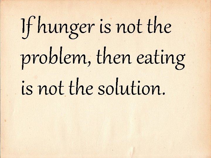 If hunger is not the problem, then eating is not the solution. 