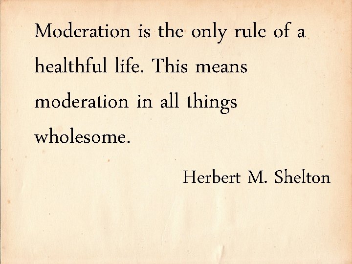 Moderation is the only rule of a healthful life. This means moderation in all