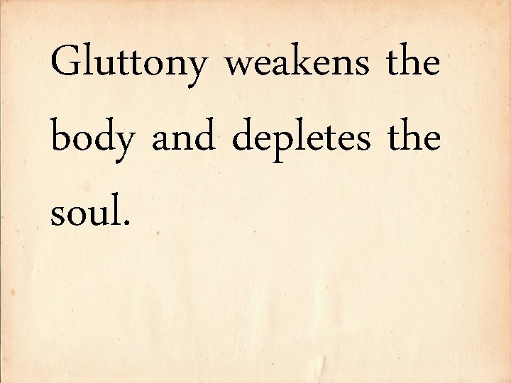 Gluttony weakens the body and depletes the soul. 