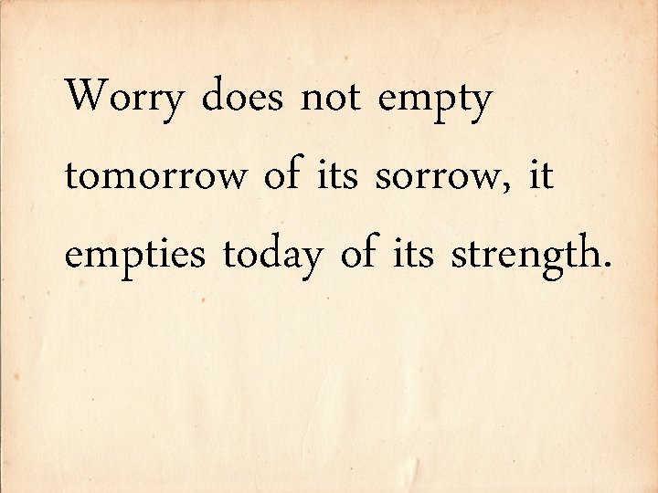 Worry does not empty tomorrow of its sorrow, it empties today of its strength.