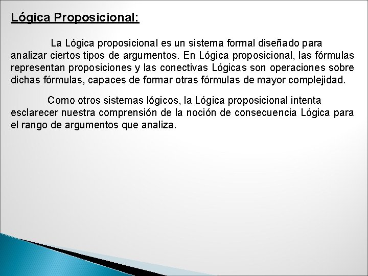 Lógica Proposicional: La Lógica proposicional es un sistema formal diseñado para analizar ciertos tipos