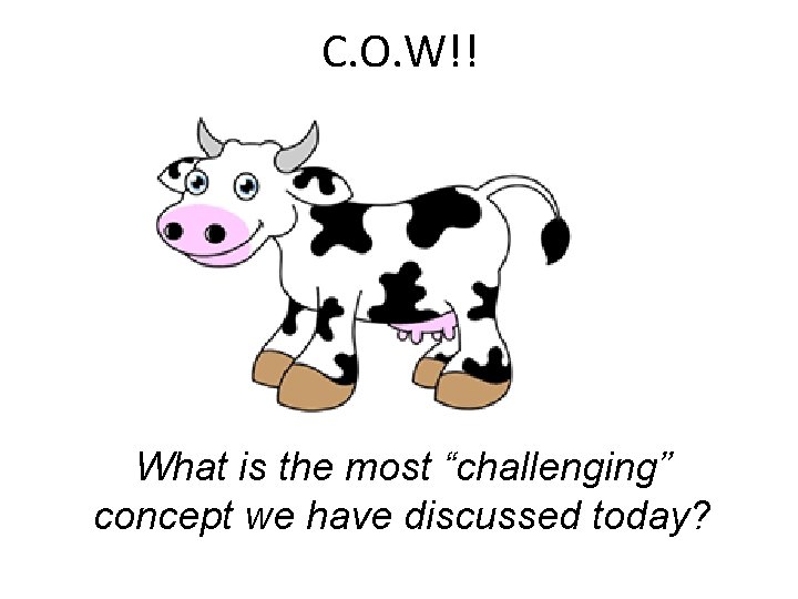 C. O. W!! What is the most “challenging” concept we have discussed today? 