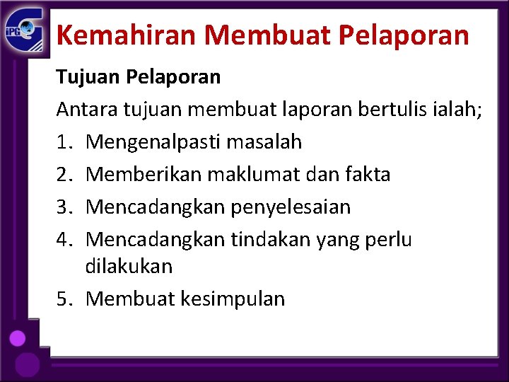 Kemahiran Membuat Pelaporan Tujuan Pelaporan Antara tujuan membuat laporan bertulis ialah; 1. Mengenalpasti masalah