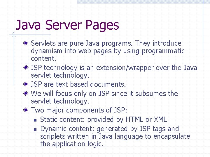 Java Server Pages Servlets are pure Java programs. They introduce dynamism into web pages Java Server Pages Servlets are pure Java programs. They introduce dynamism into web pages