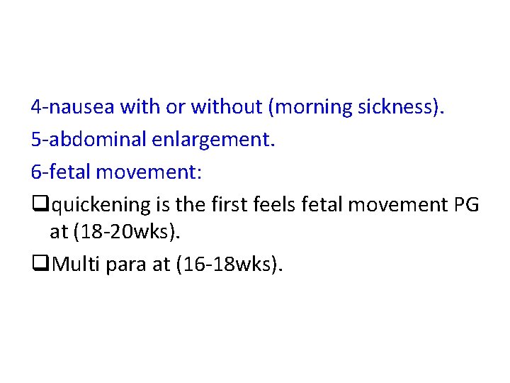 4 -nausea with or without (morning sickness). 5 -abdominal enlargement. 6 -fetal movement: qquickening